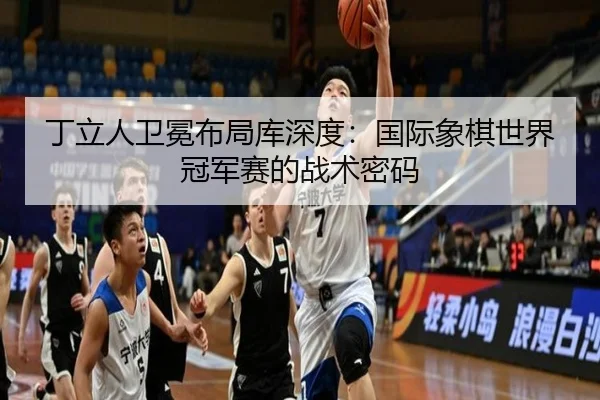 丁立人卫冕布局库深度：国际象棋世界冠军赛的战术密码