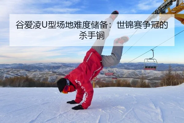 谷爱凌U型场地难度储备：世锦赛争冠的杀手锏