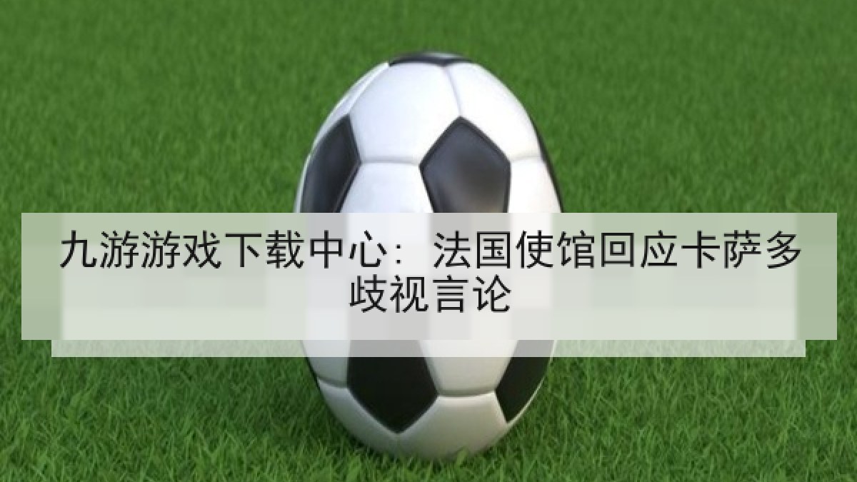 九游游戏下载中心: 法国使馆回应卡萨多歧视言论