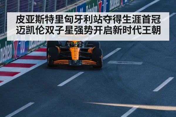 皮亚斯特里匈牙利站夺得生涯首冠迈凯伦双子星强势开启新时代王朝
