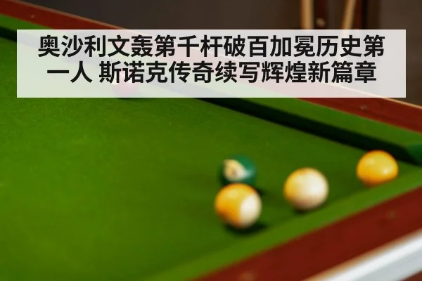 奥沙利文轰第千杆破百加冕历史第一人 斯诺克传奇续写辉煌新篇章