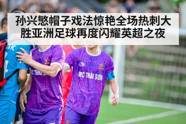 孙兴慜帽子戏法惊艳全场热刺大胜亚洲足球再度闪耀英超之夜