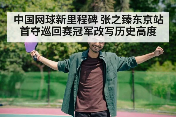 中国网球新里程碑 张之臻东京站首夺巡回赛冠军改写历史高度