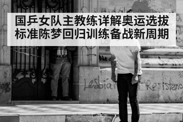 国乒女队主教练详解奥运选拔标准陈梦回归训练备战新周期
