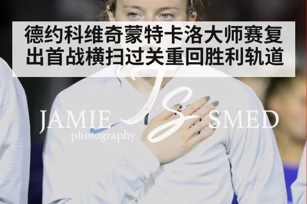 德约科维奇蒙特卡洛大师赛复出首战横扫过关重回胜利轨道