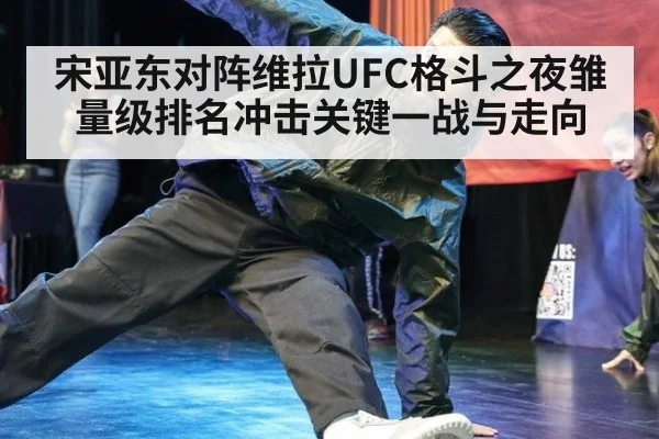 宋亚东对阵维拉UFC格斗之夜雏量级排名冲击关键一战与走向