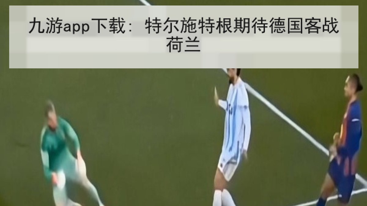 九游app下载: 特尔施特根期待德国客战荷兰
