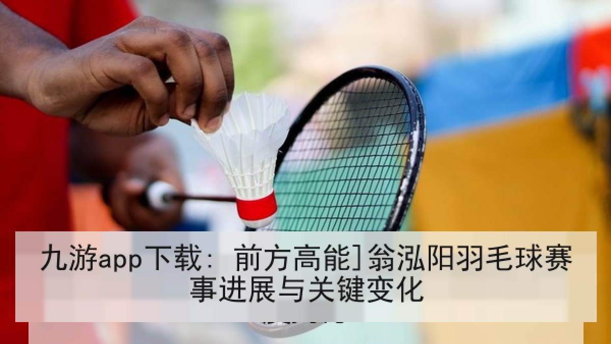 九游app下载: 前方高能]翁泓阳羽毛球赛事进展与关键变化