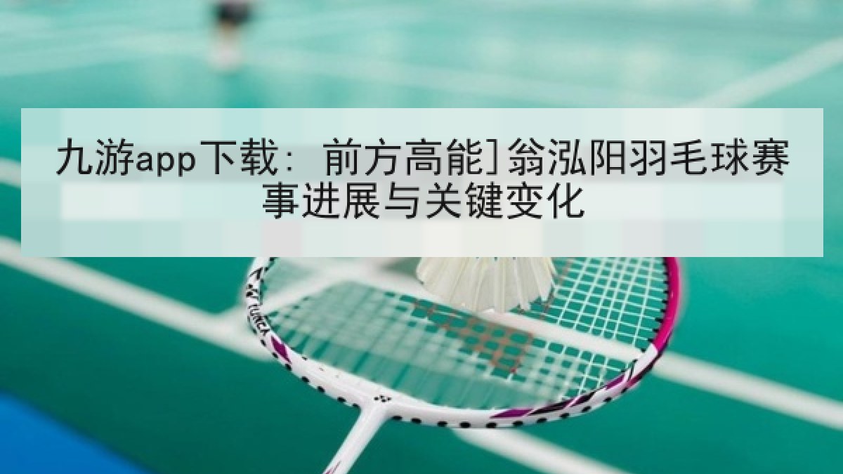 九游app下载: 前方高能]翁泓阳羽毛球赛事进展与关键变化