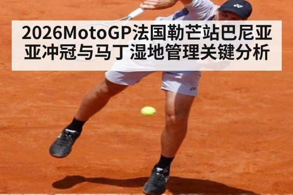 2026MotoGP法国勒芒站巴尼亚亚冲冠与马丁湿地管理关键分析
