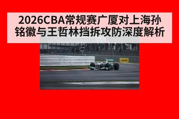2026CBA常规赛广厦对上海孙铭徽与王哲林挡拆攻防深度解析